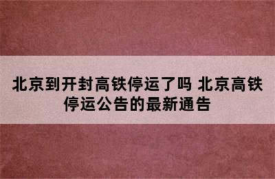 北京到开封高铁停运了吗 北京高铁停运公告的最新通告